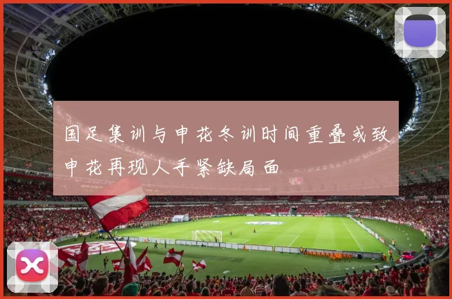 国足集训与申花冬训时间重叠或致申花再现人手紧缺局面