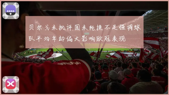 贝尔戈米批评国米轮换不足强调球队平均年龄偏大影响欧冠表现