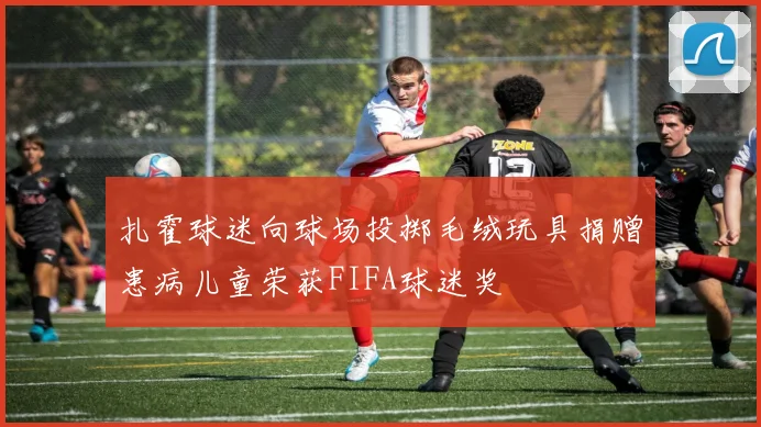 扎霍球迷向球场投掷毛绒玩具捐赠患病儿童荣获FIFA球迷奖