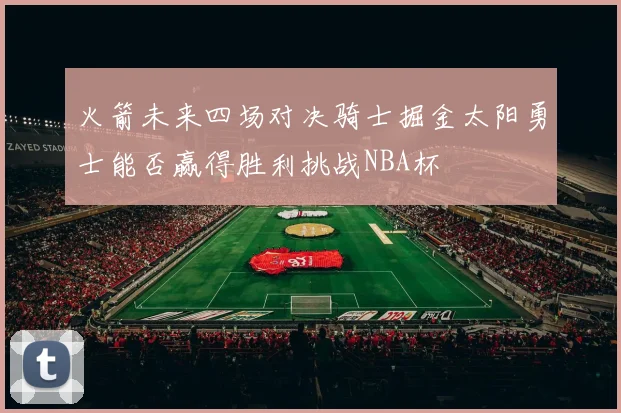 火箭未来四场对决骑士掘金太阳勇士能否赢得胜利挑战NBA杯