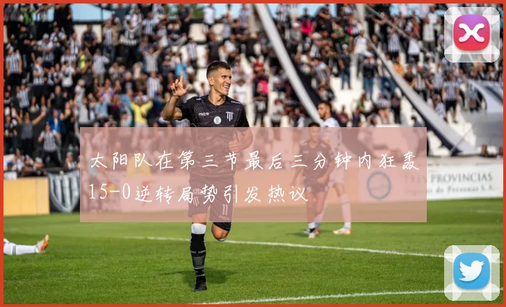 太阳队在第三节最后三分钟内狂轰15-0逆转局势引发热议