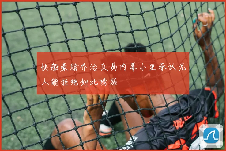 快船豪赌乔治交易内幕小里承认无人能拒绝如此诱惑