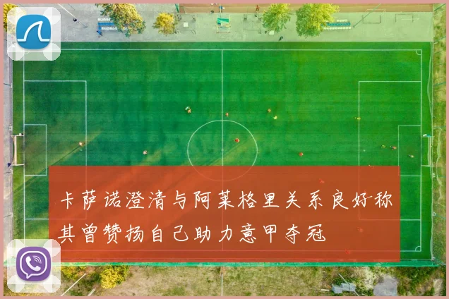 卡萨诺澄清与阿莱格里关系良好称其曾赞扬自己助力意甲夺冠