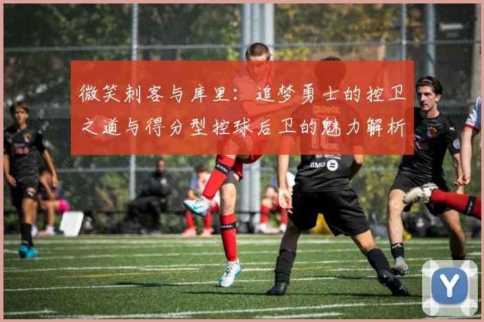 微笑刺客与库里：追梦勇士的控卫之道与得分型控球后卫的魅力解析