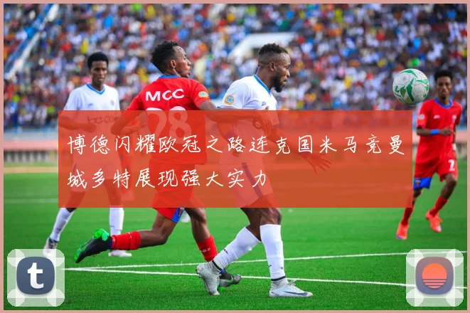 博德闪耀欧冠之路连克国米马竞曼城多特展现强大实力