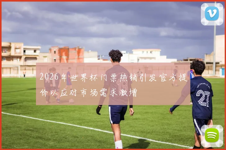 2026年世界杯门票热销引发官方提价以应对市场需求激增